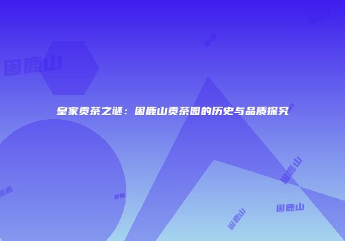 皇家贡茶之谜：困鹿山贡茶园的历史与品质探究