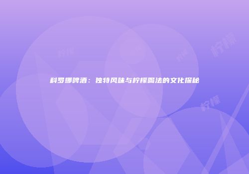 科罗娜啤酒：独特风味与柠檬喝法的文化探秘