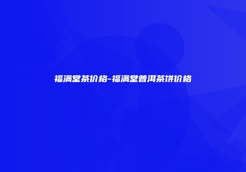 福满堂茶价格-福满堂普洱茶饼价格