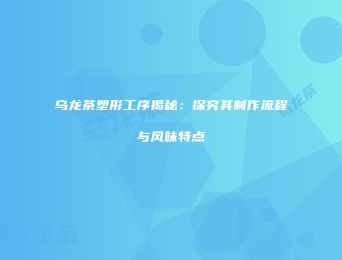 乌龙茶塑形工序揭秘：探究其制作流程与风味特点