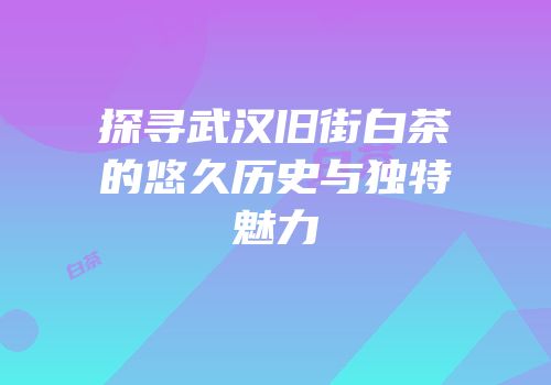 探寻武汉旧街白茶的悠久历史与独特魅力