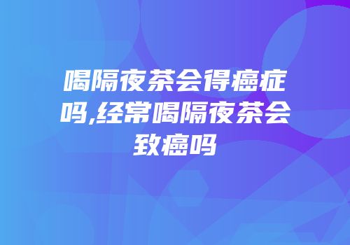 喝隔夜茶会得癌症吗,经常喝隔夜茶会致癌吗
