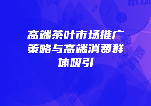 高端茶叶市场推广策略与高端消费群体吸引