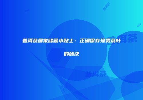 普洱茶居家储藏小贴士：正确保存珍贵茶叶的秘诀
