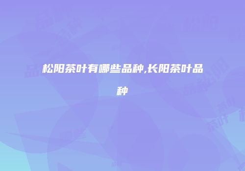 松阳茶叶有哪些品种,长阳茶叶品种