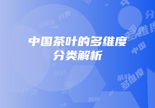 中国茶叶的多维度分类解析
