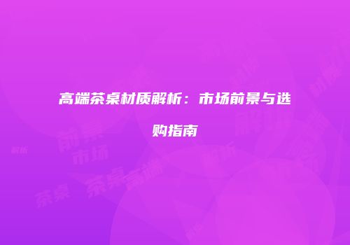高端茶桌材质解析：市场前景与选购指南