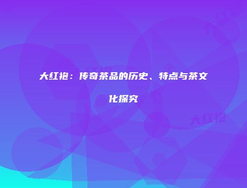 大红袍：传奇茶品的历史、特点与茶文化探究