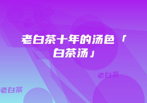 老白茶十年的汤色「白茶汤」