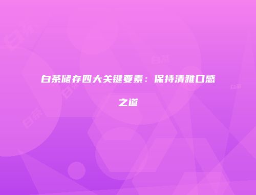 白茶储存四大关键要素：保持清雅口感之道