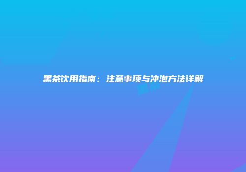 黑茶饮用指南：注意事项与冲泡方法详解