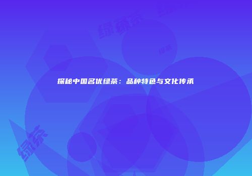 探秘中国名优绿茶：品种特色与文化传承