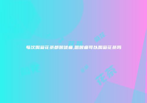 每次喝菊花茶都喉咙痛,咽喉痛可以喝菊花茶吗