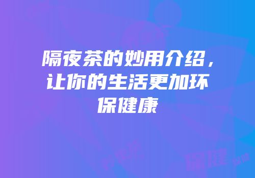隔夜茶的妙用介绍，让你的生活更加环保健康