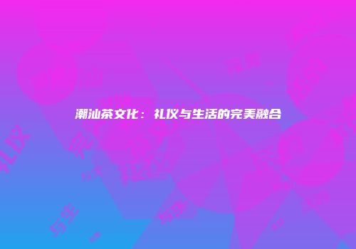 潮汕茶文化：礼仪与生活的完美融合