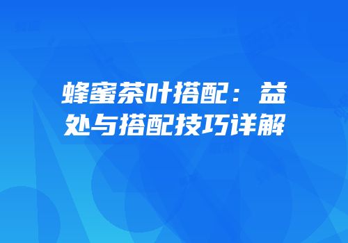 蜂蜜茶叶搭配：益处与搭配技巧详解
