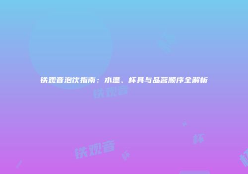 铁观音泡饮指南：水温、杯具与品茗顺序全解析