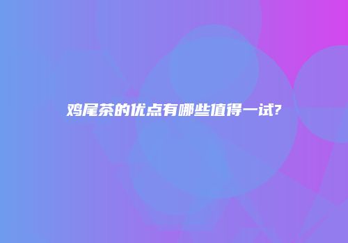 鸡尾茶的优点有哪些值得一试?