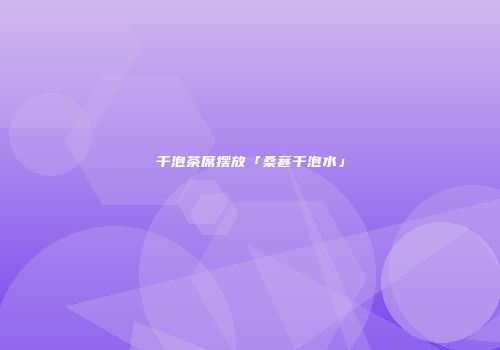 干泡茶席摆放「桑葚干泡水」