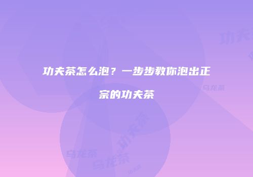 功夫茶怎么泡？一步步教你泡出正宗的功夫茶