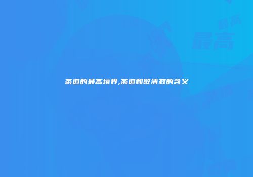 茶道的最高境界,茶道和敬清寂的含义