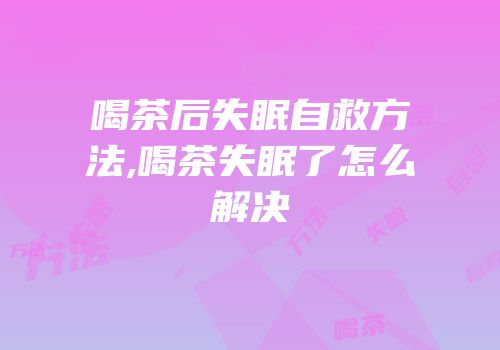 喝茶后失眠自救方法,喝茶失眠了怎么解决