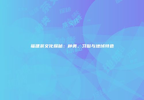 福建茶文化探秘：种类、习俗与地域特色