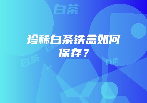珍稀白茶铁盒如何保存？