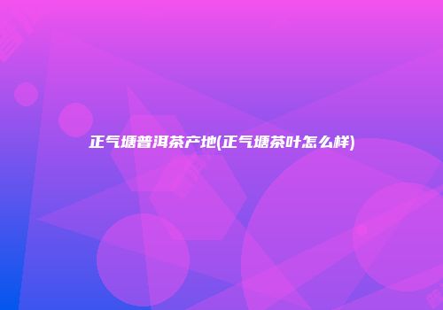 正气塘普洱茶产地(正气塘茶叶怎么样)