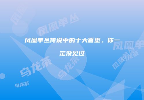 凤凰单丛传说中的十大香型，你一定没见过