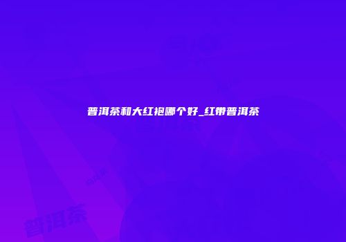 普洱茶和大红袍哪个好_红带普洱茶