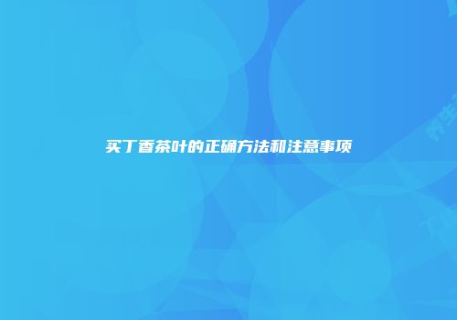 买丁香茶叶的正确方法和注意事项