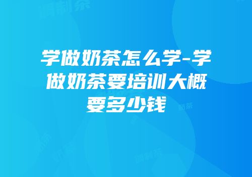 学做奶茶怎么学-学做奶茶要培训大概要多少钱