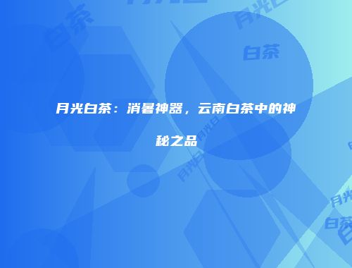 月光白茶：消暑神器，云南白茶中的神秘之品
