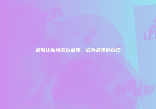 蜂胶让你焕发自然美，成为最美的自己