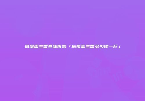 凤凰蜜兰香真味价格「乌岽蜜兰香多少钱一斤」