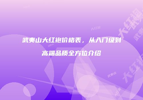 武夷山大红袍价格表，从入门级到高端品质全方位介绍