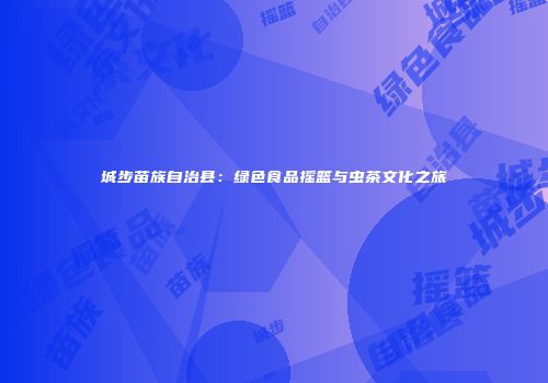 城步苗族自治县：绿色食品摇篮与虫茶文化之旅