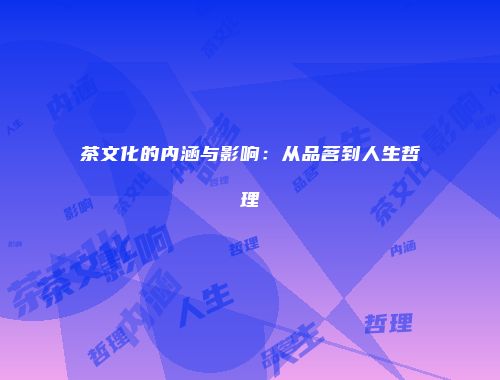 茶文化的内涵与影响：从品茗到人生哲理