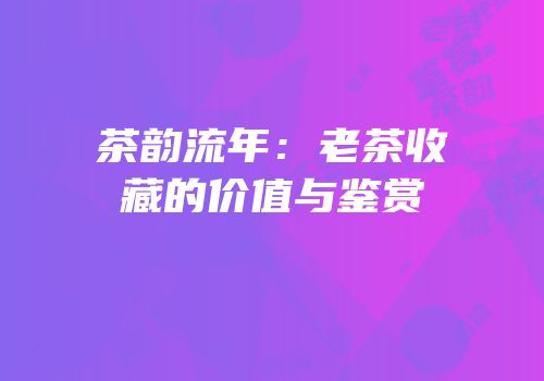 茶韵流年：老茶收藏的价值与鉴赏