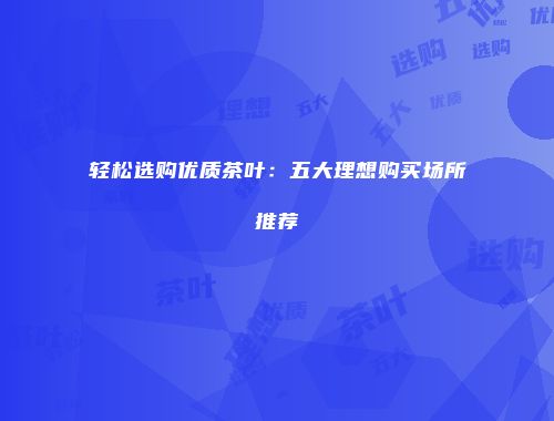 轻松选购优质茶叶：五大理想购买场所推荐