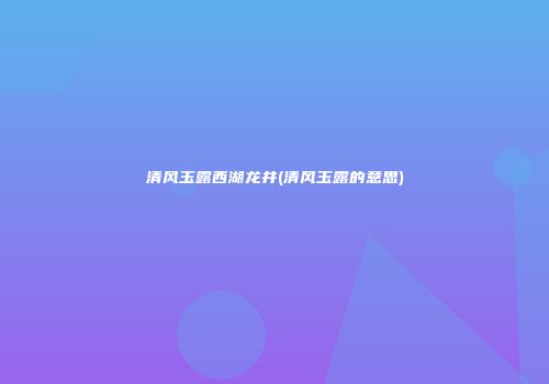 清风玉露西湖龙井(清风玉露的意思)