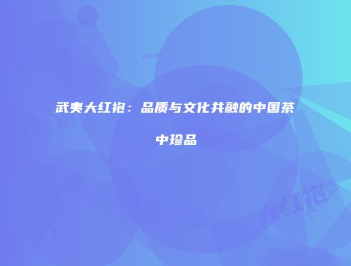 武夷大红袍：品质与文化共融的中国茶中珍品