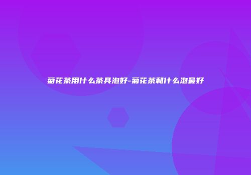 菊花茶用什么茶具泡好-菊花茶和什么泡最好