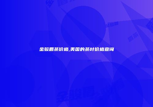 金骏眉茶价格,美国的茶叶价格查询