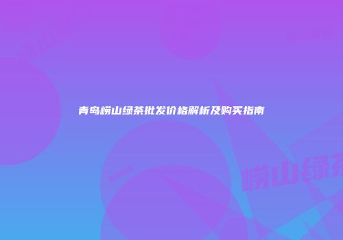 青岛崂山绿茶批发价格解析及购买指南