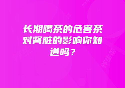 长期喝茶的危害茶对肾脏的影响你知道吗？