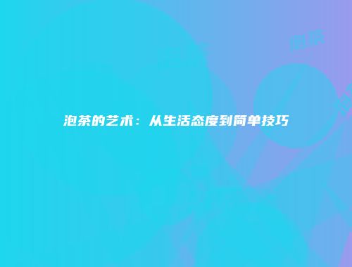 泡茶的艺术：从生活态度到简单技巧