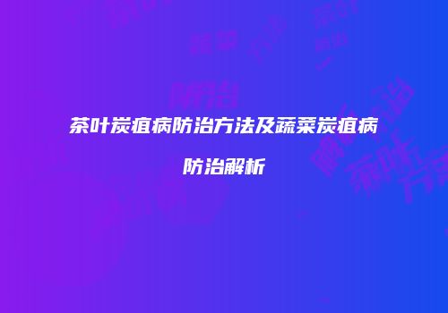 茶叶炭疽病防治方法及蔬菜炭疽病防治解析