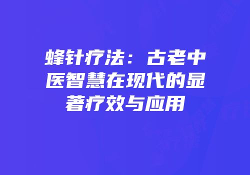 蜂针疗法：古老中医智慧在现代的显著疗效与应用